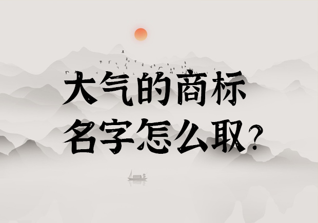 大气的商标名字怎么取-简单大气又好听的有哪些-命名者 大气的商标名字怎么取-简单大气又好听的有哪些-命名者