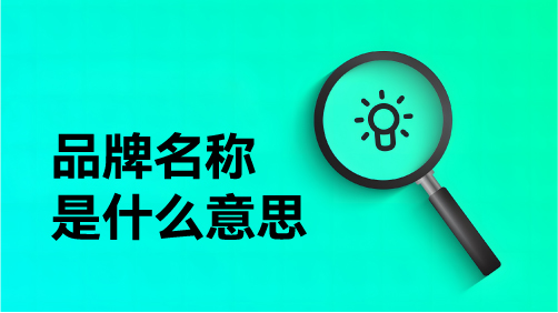 品牌名称是什么意思，它如何影响消费者认知与品牌成长